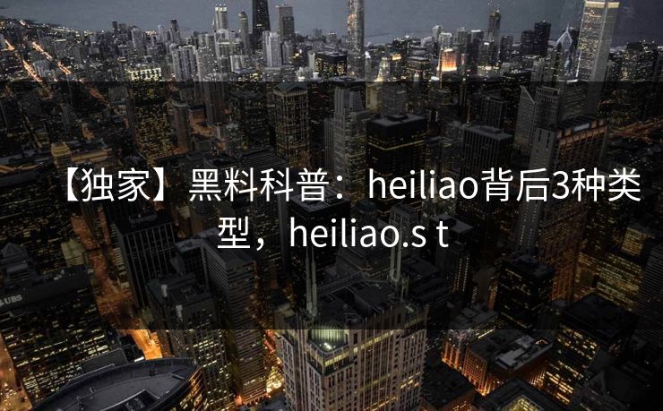 【独家】黑料科普:heiliao背后3种类型,heiliao.s t 【独家】黑料科普:heiliao背后3种类型,heiliao.s t
