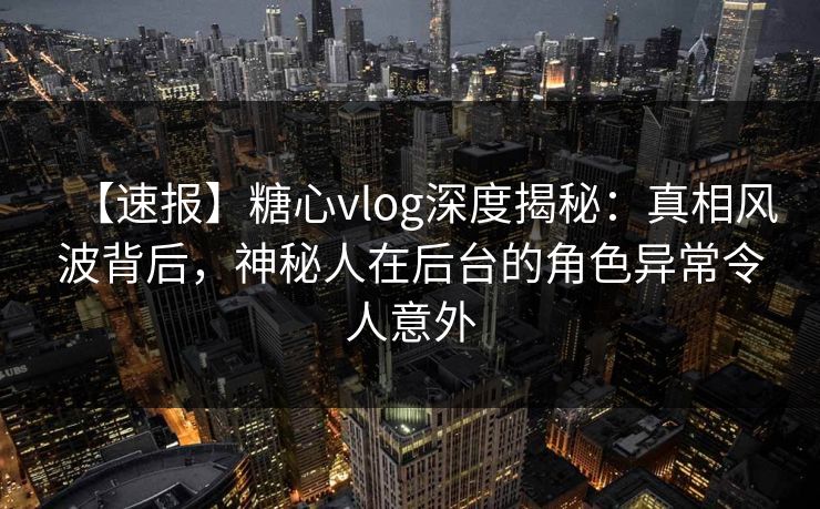 【速报】糖心vlog深度揭秘:真相风波背后,神秘人在后台的角色异常令人意外 【速报】糖心vlog深度揭秘:真相风波背后,神秘人在后台的角色异常令人意外