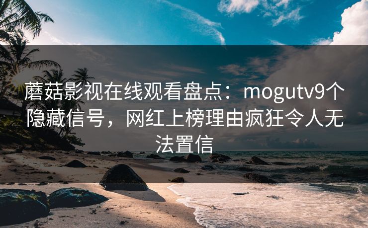 蘑菇影视在线观看盘点:mogutv9个隐藏信号,网红上榜理由疯狂令人无法置信 蘑菇影视在线观看盘点:mogutv9个隐藏信号,网红上榜理由疯狂令人无法置信