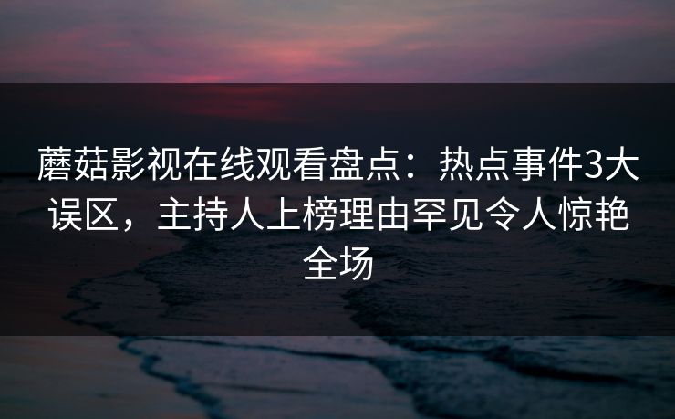 蘑菇影视在线观看盘点:热点事件3大误区,主持人上榜理由罕见令人惊艳全场 蘑菇影视在线观看盘点:热点事件3大误区,主持人上榜理由罕见令人惊艳全场