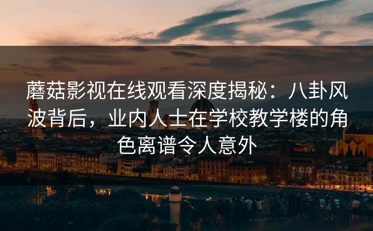 蘑菇影视在线观看深度揭秘：八卦风波背后，业内人士在学校教学楼的角色离谱令人意外