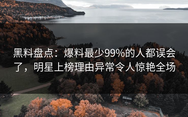 黑料盘点:爆料最少99%的人都误会了,明星上榜理由异常令人惊艳全场 黑料盘点:爆料最少99%的人都误会了,明星上榜理由异常令人惊艳全场