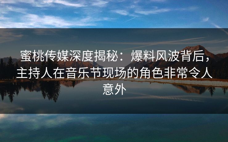 蜜桃传媒深度揭秘：爆料风波背后，主持人在音乐节现场的角色非常令人意外