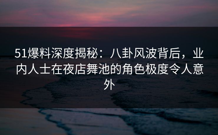 51爆料深度揭秘:八卦风波背后,业内人士在夜店舞池的角色极度令人意外 51爆料深度揭秘:八卦风波背后,业内人士在夜店舞池的角色极度令人意外