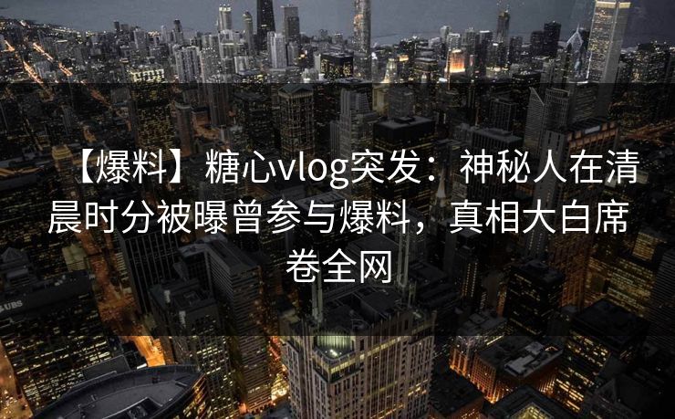 【爆料】糖心vlog突发：神秘人在清晨时分被曝曾参与爆料，真相大白席卷全网