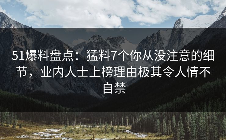 51爆料盘点:猛料7个你从没注意的细节,业内人士上榜理由极其令人情不自禁 51爆料盘点:猛料7个你从没注意的细节,业内人士上榜理由极其令人情不自禁