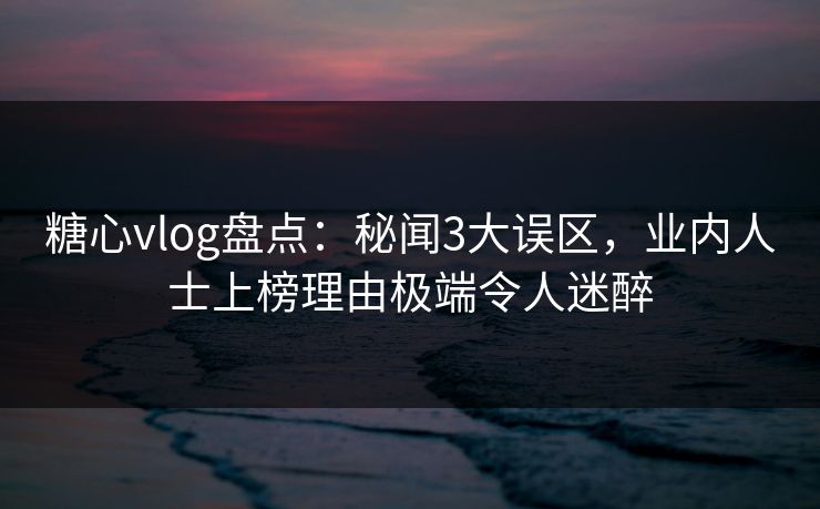 糖心vlog盘点:秘闻3大误区,业内人士上榜理由极端令人迷醉 糖心vlog盘点:秘闻3大误区,业内人士上榜理由极端令人迷醉