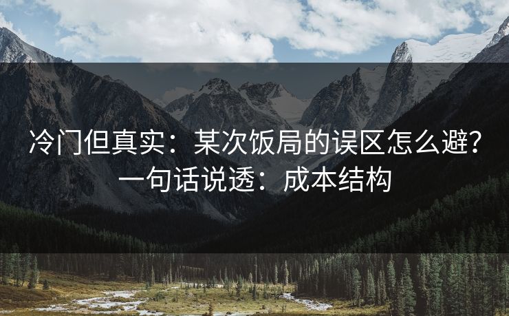 冷门但真实：某次饭局的误区怎么避？一句话说透：成本结构