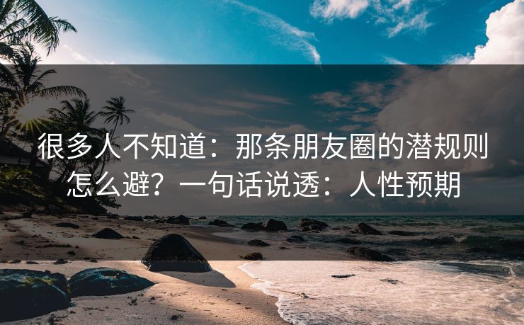 很多人不知道:那条朋友圈的潜规则怎么避?一句话说透:人性预期 很多人不知道:那条朋友圈的潜规则怎么避?一句话说透:人性预期