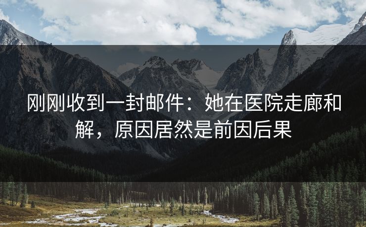 刚刚收到一封邮件：她在医院走廊和解，原因居然是前因后果
