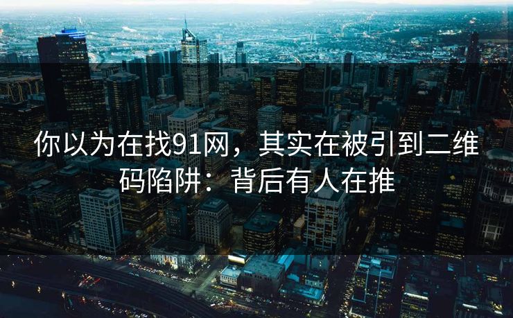 你以为在找91网,其实在被引到二维码陷阱:背后有人在推 你以为在找91网,其实在被引到二维码陷阱:背后有人在推