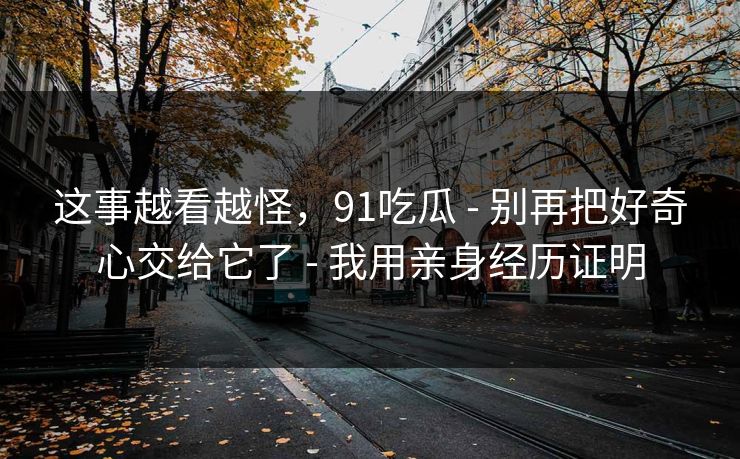 这事越看越怪，91吃瓜 - 别再把好奇心交给它了 - 我用亲身经历证明