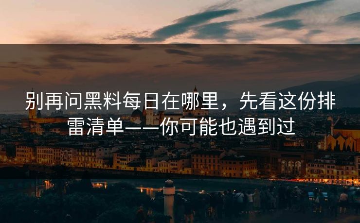 别再问黑料每日在哪里，先看这份排雷清单——你可能也遇到过