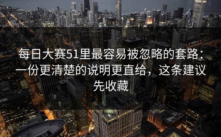 每日大赛51里最容易被忽略的套路:一份更清楚的说明更直给,这条建议先收藏 每日大赛51里最容易被忽略的套路:一份更清楚的说明更直给,这条建议先收藏