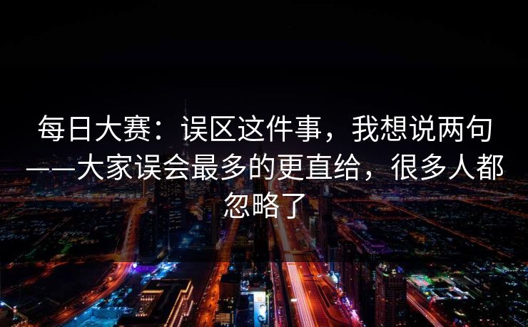 每日大赛:误区这件事,我想说两句——大家误会最多的更直给,很多人都忽略了 每日大赛:误区这件事,我想说两句——大家误会最多的更直给,很多人都忽略了