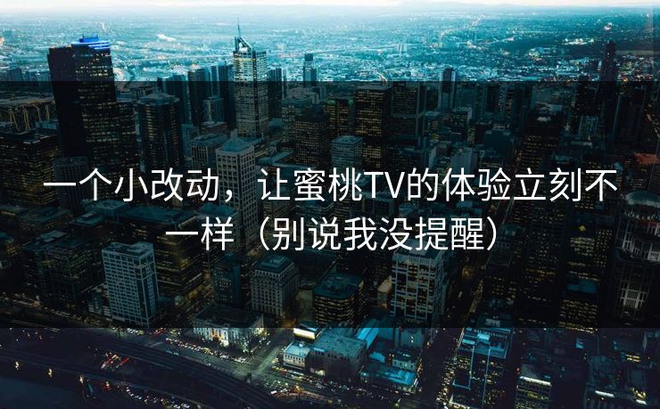 一个小改动，让蜜桃TV的体验立刻不一样（别说我没提醒）