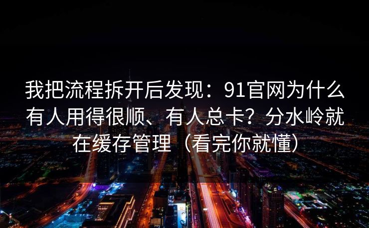 我把流程拆开后发现：91官网为什么有人用得很顺、有人总卡？分水岭就在缓存管理（看完你就懂）