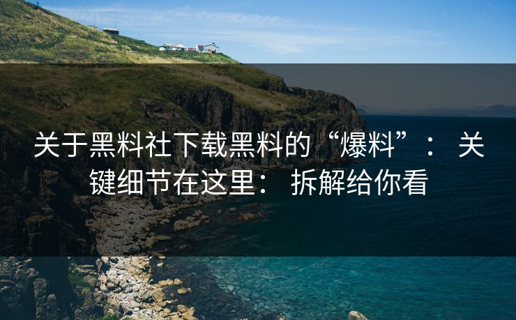 关于黑料社下载黑料的“爆料”： 关键细节在这里： 拆解给你看