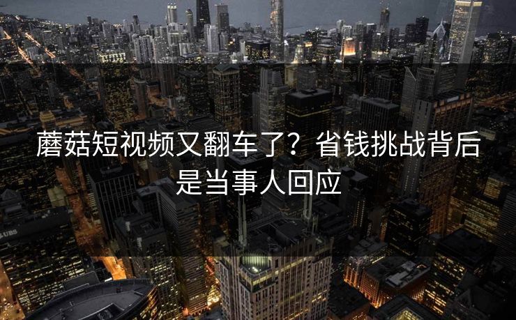 蘑菇短视频又翻车了？省钱挑战背后是当事人回应